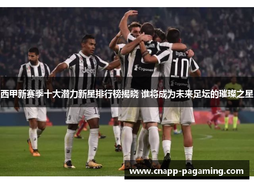 西甲新赛季十大潜力新星排行榜揭晓 谁将成为未来足坛的璀璨之星