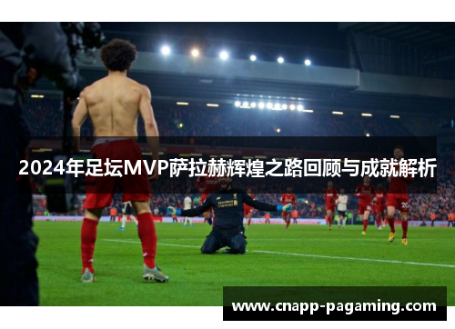 2024年足坛MVP萨拉赫辉煌之路回顾与成就解析