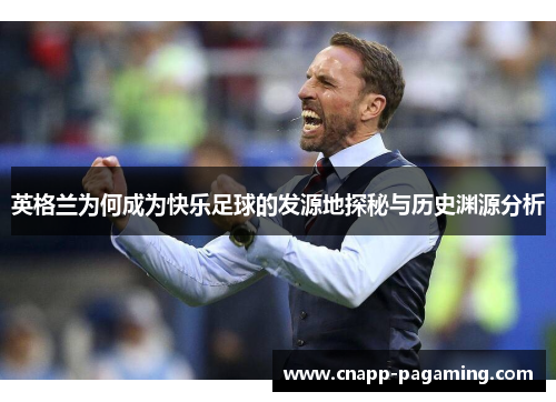 英格兰为何成为快乐足球的发源地探秘与历史渊源分析