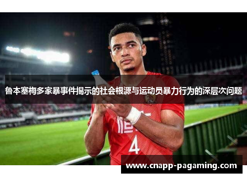 鲁本塞梅多家暴事件揭示的社会根源与运动员暴力行为的深层次问题