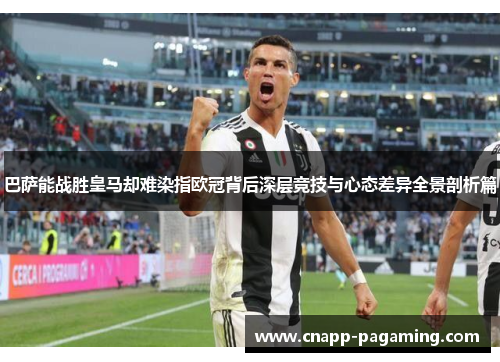 巴萨能战胜皇马却难染指欧冠背后深层竞技与心态差异全景剖析篇