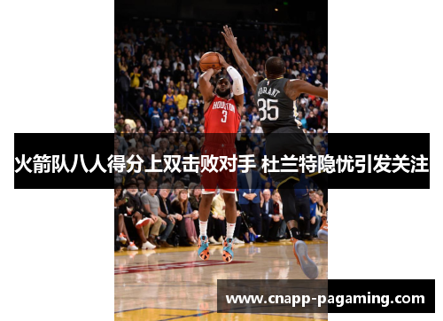 火箭队八人得分上双击败对手 杜兰特隐忧引发关注
