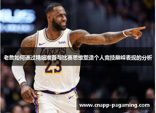 老詹如何通过精细准备与比赛思维塑造个人竞技巅峰表现的分析