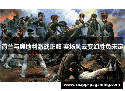 荷兰与奥地利激战正酣 赛场风云变幻胜负未定