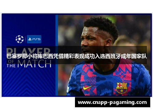 巴塞罗那小将库巴西凭借精彩表现成功入选西班牙成年国家队