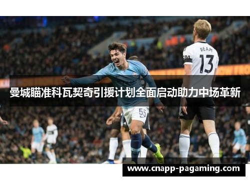 曼城瞄准科瓦契奇引援计划全面启动助力中场革新