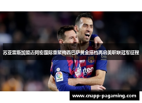 苏亚雷斯加盟迈阿密国际重聚梅西巴萨黄金搭档再启美职联冠军征程