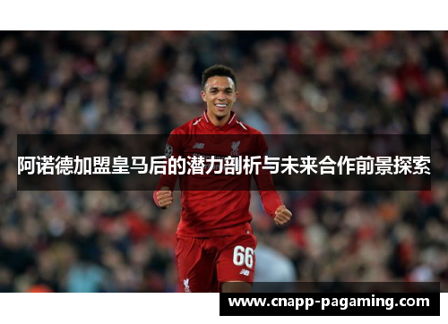阿诺德加盟皇马后的潜力剖析与未来合作前景探索