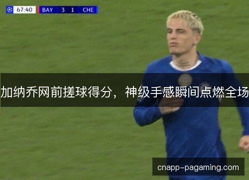 加纳乔网前搓球得分，神级手感瞬间点燃全场