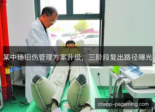 某中场旧伤管理方案升级，三阶段复出路径曝光